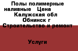 Полы полимерные наливные › Цена ­ 1 100 - Калужская обл., Обнинск г. Строительство и ремонт » Услуги   